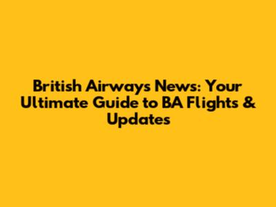 British Airways News: Your Ultimate Guide to BA Flights & Updates