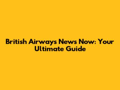 British Airways News Now: Your Ultimate Guide