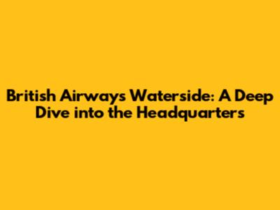 British Airways Waterside: A Deep Dive into the Headquarters