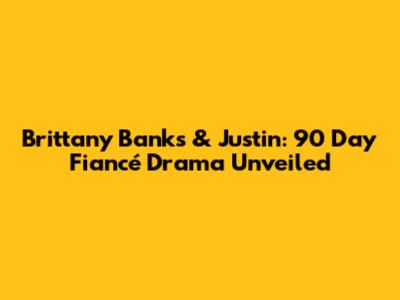 Brittany Banks & Justin: 90 Day Fiancé Drama Unveiled