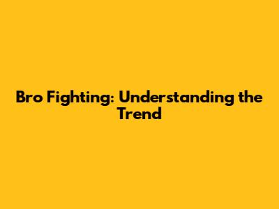 Bro Fighting: Understanding the Trend