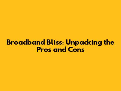 Broadband Bliss: Unpacking the Pros and Cons