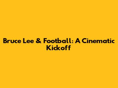 Bruce Lee & Football: A Cinematic Kickoff