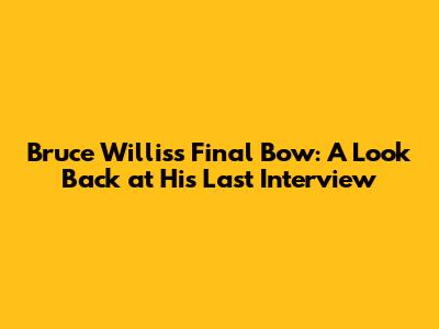 Bruce Willis's Final Bow: A Look Back at His Last Interview