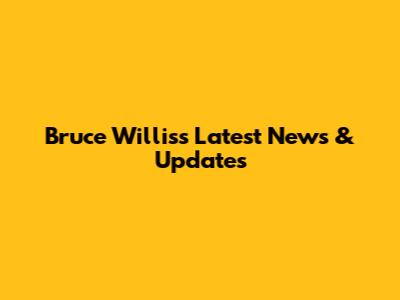 Bruce Willis's Latest News & Updates