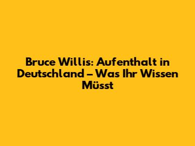 Bruce Willis: Aufenthalt in Deutschland – Was Ihr Wissen Müsst
