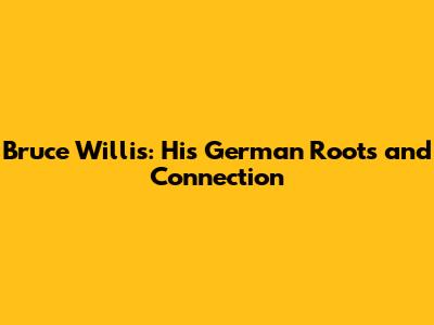 Bruce Willis: His German Roots and Connection