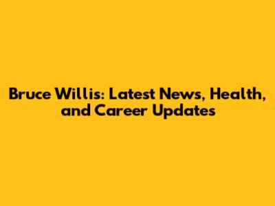 Bruce Willis: Latest News, Health, and Career Updates