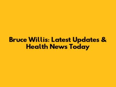 Bruce Willis: Latest Updates & Health News Today