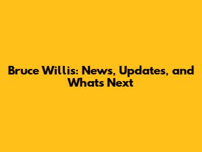 Bruce Willis: News, Updates, and What's Next