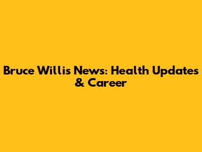 Bruce Willis News: Health Updates & Career