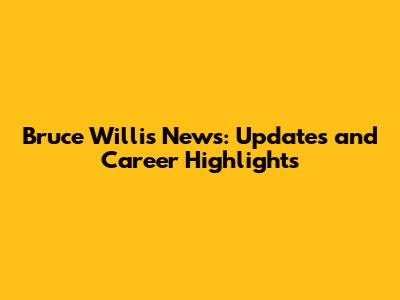 Bruce Willis News: Updates and Career Highlights