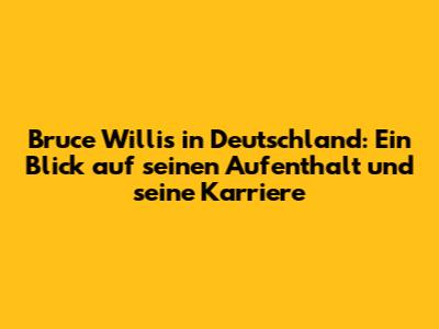 Bruce Willis in Deutschland: Ein Blick auf seinen Aufenthalt und seine Karriere