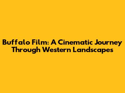 Buffalo Film: A Cinematic Journey Through Western Landscapes
