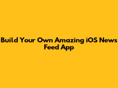 Build Your Own Amazing iOS News Feed App