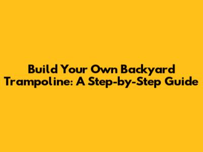 Build Your Own Backyard Trampoline: A Step-by-Step Guide