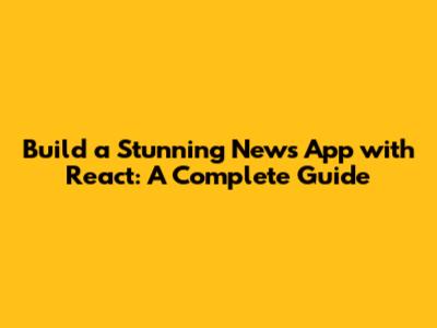 Build a Stunning News App with React: A Complete Guide