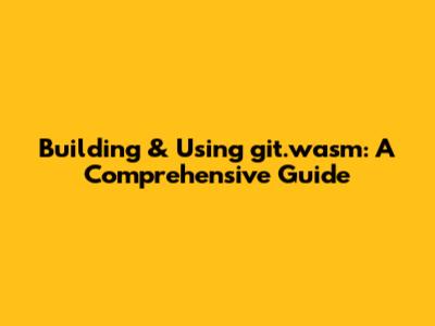 Building & Using git.wasm: A Comprehensive Guide