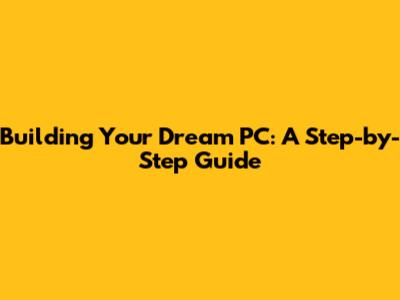 Building Your Dream PC: A Step-by-Step Guide