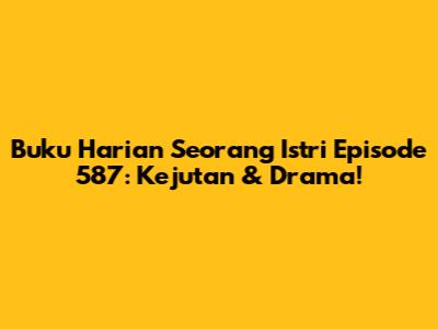 Buku Harian Seorang Istri Episode 587: Kejutan & Drama!
