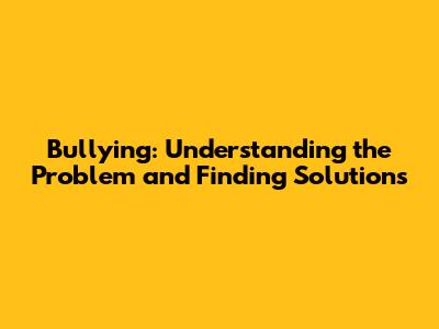 Bullying: Understanding the Problem and Finding Solutions