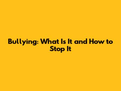 Bullying: What Is It and How to Stop It