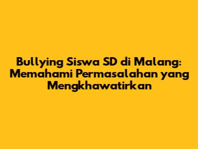 Bullying Siswa SD di Malang: Memahami Permasalahan yang Mengkhawatirkan