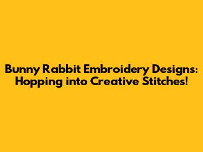 Bunny Rabbit Embroidery Designs: Hopping into Creative Stitches!