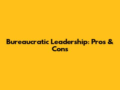 Bureaucratic Leadership: Pros & Cons