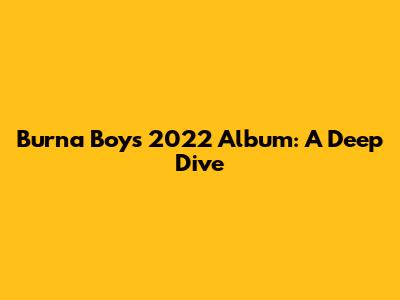 Burna Boy's 2022 Album: A Deep Dive