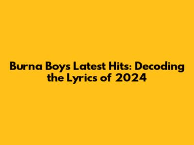 Burna Boy's Latest Hits: Decoding the Lyrics of 2024