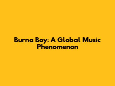 Burna Boy: A Global Music Phenomenon