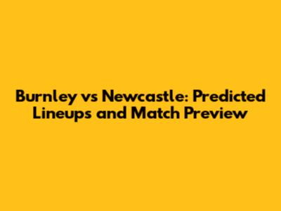 Burnley vs Newcastle: Predicted Lineups and Match Preview