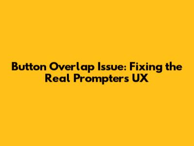 Button Overlap Issue: Fixing the Real Prompter's UX