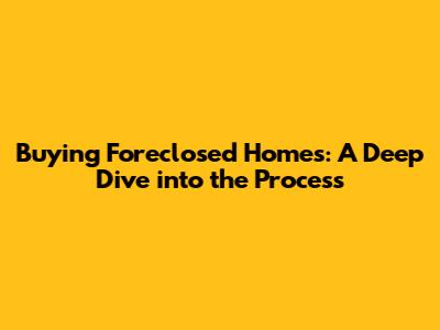 Buying Foreclosed Homes: A Deep Dive into the Process