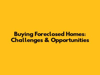 Buying Foreclosed Homes: Challenges & Opportunities