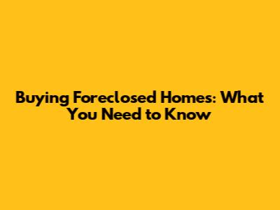 Buying Foreclosed Homes: What You Need to Know