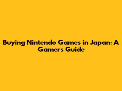 Buying Nintendo Games in Japan: A Gamer's Guide