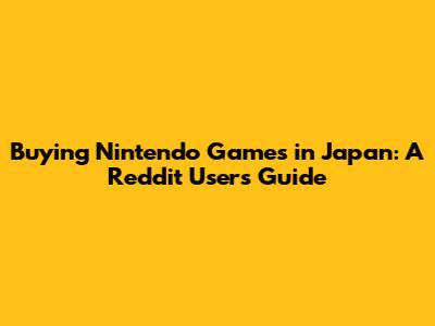 Buying Nintendo Games in Japan: A Reddit User's Guide