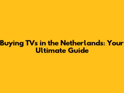 Buying TVs in the Netherlands: Your Ultimate Guide