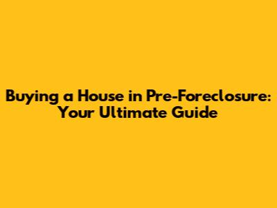 Buying a House in Pre-Foreclosure: Your Ultimate Guide