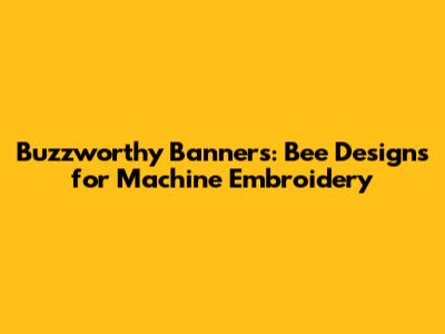 Buzzworthy Banners: Bee Designs for Machine Embroidery