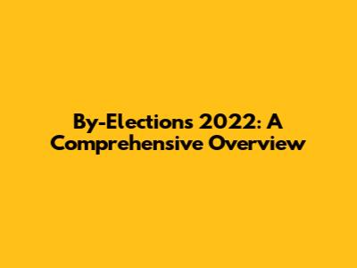 By-Elections 2022: A Comprehensive Overview
