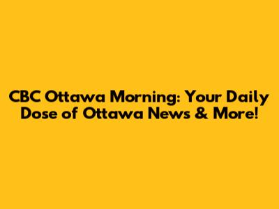 CBC Ottawa Morning: Your Daily Dose of Ottawa News & More!