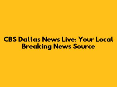 CBS Dallas News Live: Your Local Breaking News Source