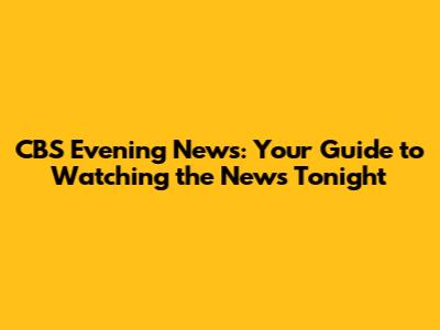 CBS Evening News: Your Guide to Watching the News Tonight