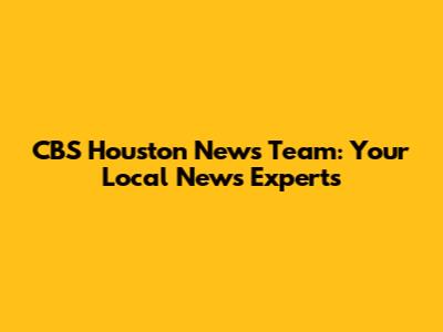 CBS Houston News Team: Your Local News Experts