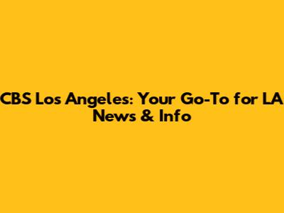 CBS Los Angeles: Your Go-To for LA News & Info