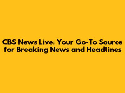 CBS News Live: Your Go-To Source for Breaking News and Headlines