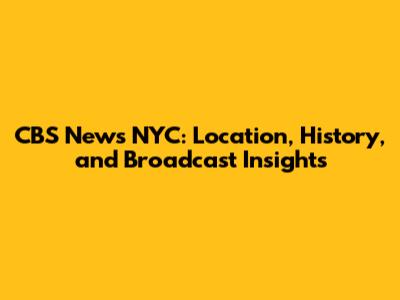 CBS News NYC: Location, History, and Broadcast Insights